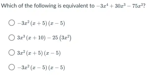 Which of the following is equivalent to -3x^4+30x^3-75x^2 7
-3x^2(x+5)(x-5)
3x^3(x+10)-25(3x^2)
3x^2(x+5)(x-5)
-3x^2(x-5)(x-5)