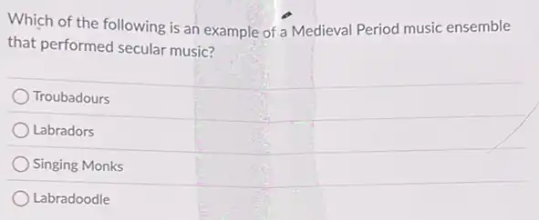 Which of the following is an example of a Medieval Period music ensemble
that performed secular music?
Troubadours
Labradors
Singing Monks
Labradoodle