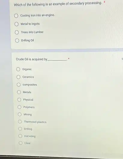 Which of the following is an example of secondary processing.
Casting Iron Into an engine.
Metal to Ingots
Trees into Lumber
Drilling Oil
Crude Oil is acquired by. __
Organic
Ceramics
composites
Metals
Physical
Polymers
Mining
Thermoset plastics
Drilling
Harveting
Clear