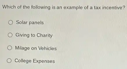 Which of the following is an example of a tax incentive?
Solar panels
Giving to Charity
Milage on Vehicles
College Expenses