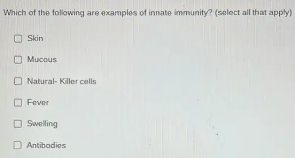 Which of the following are examples of innate immunity? (select all that apply)
Skin
Mucous
Natural- Killer cells
Fever
D Swelling
Antibodies