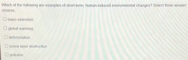 Which of the following are examples of short-term human-induced environmental changes? Select three answer
choices.
mass extinction
global warming
deforestation
D ozone layer destruction
pollution