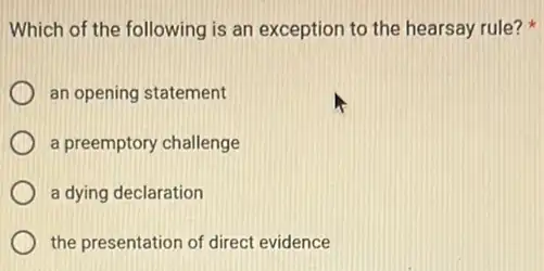 Which of the following is an exception to the hearsay rule?
an opening statement
a preemptory challenge
a dying declaration
the presentation of direct evidence