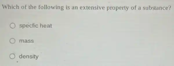 Which of the following is an extensive property of a substance?
specfic heat
mass
density