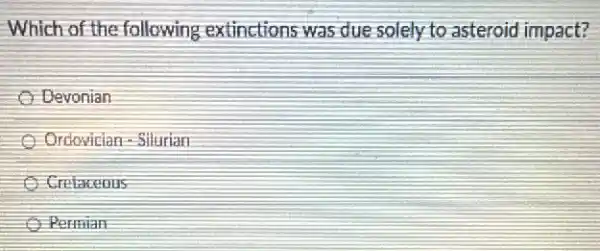 Which of the following extinctions was due solely to asteroid impact?
Devonian
Ordovician-Silurian
Cretaceous
Permian