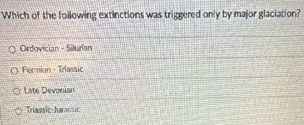 Which of the following extinctions was triggered only by major glaciation?
Ordovician Siturian
Permian - Irlassic
Late Devonian
Triassicthurassic