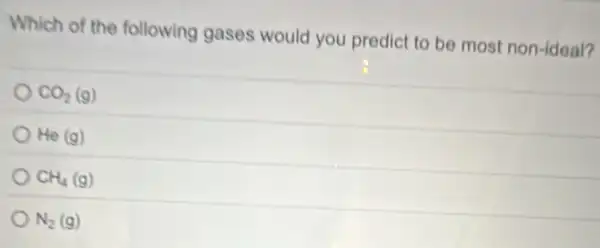 Which of the following gases would you predict to be most non-ideal?
CO_(2)(g)
He(g)
CH_(4)(g)
N_(2)(g)