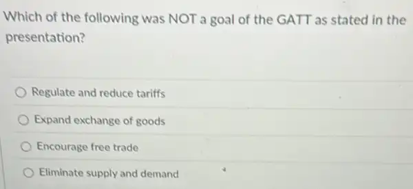 Which of the following was NOT a goal of the GATT as stated in the
presentation?
Regulate and reduce tariffs
Expand exchange of goods
Encourage free trade
Eliminate supply and demand