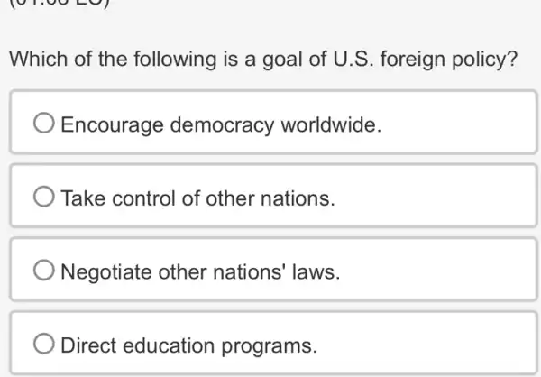 Which of the following is a goal of U.S foreign policy?
Encourage democracy worldwide.
) Take control of other nations.
Negotiate other nations' laws.
Direct education programs.