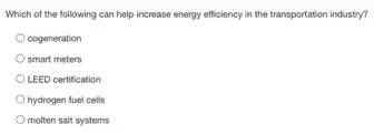 Which of the following can help increase energy efficiency in the transportation industry?
cogeneration
smart meters
LEED certification
hydrogen fuel cells
molten salt systems