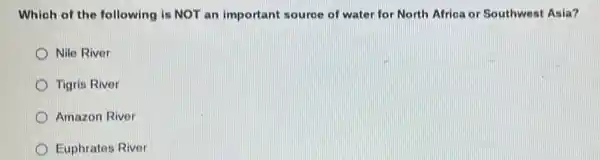 Which of the following is NOT an important source of water for North Africa or Southwest Asia?
Nile River
Tigris River
Amazon River
Euphrates River