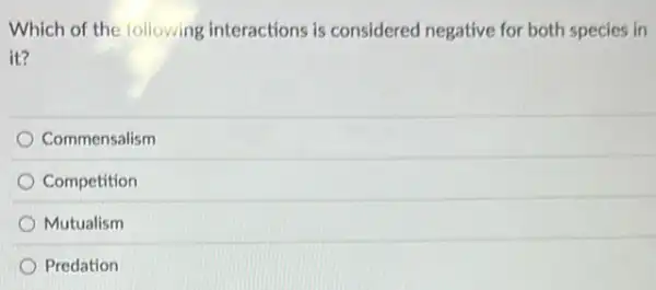 Which of the following interactions is considered negative for both species in
it?
Commensalism
Competition
Mutualism
Predation