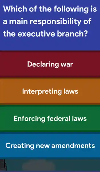 Which of the following is
a main responsibility of
the executive branch?
Declaring I war
Interpreting laws
Enforcing federal laws
Creating new amendments