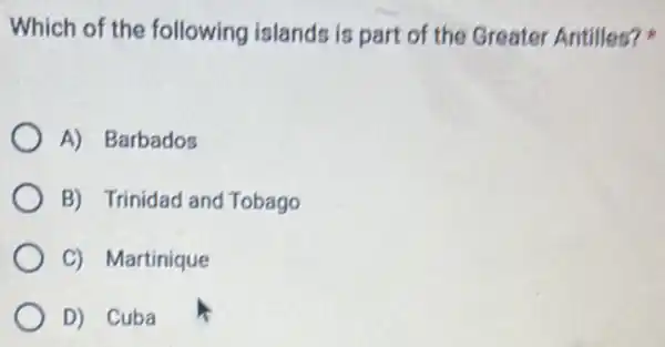 Which of the following islands is part of the Greater Antilles?
A) Barbados
B) Trinidad and Tobago
C) Martinique
D) Cuba