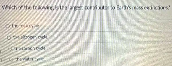 Which of the following is the largest contr butor to Earth's mass extinctions?
the rock cycle
the nitrogen cycle
the carbon cycle
the water cycle