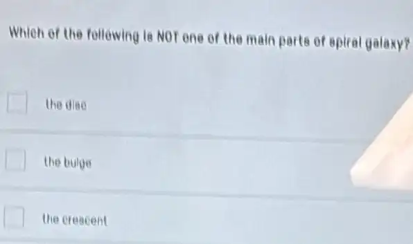 Which of the following le NOT one of the main parts of spiral galaxy?
the dise
the bulge
the creacent