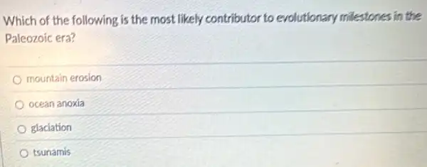 Which of the following is the most likely contributor to evolutionary milestones in the
Paleozoic era?
mountain erosion
ocean anoxia
glaciation
tsunamis