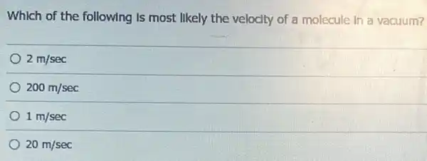 Which of the following Is most likely the velocity of a molecule In a vacuum?
2m/sec
200m/sec
1m/sec
20m/sec