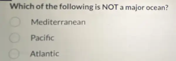 Which of the following is NOT a major ocean?
Mediterranean
Pacific
Atlantic