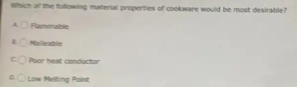 Which of the following material properties of cookware would be most desirable?
Rammable
Malleable
Poor heat conductor
Low Melting Point