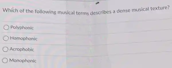 Which of the following musical terms describes ?dense musical texture?
Polyphonic
Homophonic
Acrophobic
Monophonic