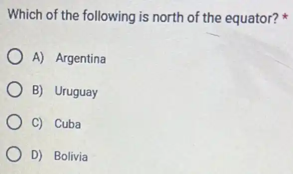 Which of the following is north of the equator?
A) Argentina
B) Uruguay
C) Cuba
D) Bolivia