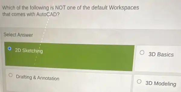 Which of the following is NOT one of the default Workspaces
that comes with AutoCAD?
Select Answer
2D Sketching
3D Basics
Drafting & Annotation
3D Modeling