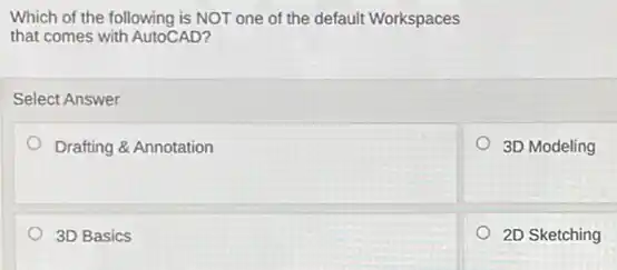 Which of the following is NOT one of the default Workspaces
that comes with AutoCAD?
Select Answer
Drafting & Annotation
3D Modeling
3D Basics
2D Sketching