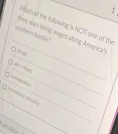 Which of the following is NOT one of the
three wars being wages along America's
southern border?
drugs
séx crimes
immigration
homeland security
uestion