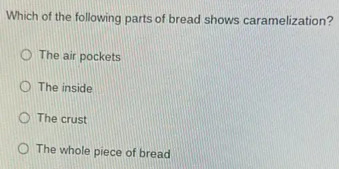 Which of the following parts of bread shows caramelization?
The air pockets
The inside
The crust
The whole piece of bread