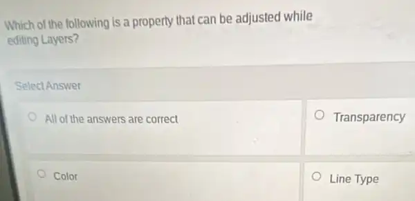 Which of the following is a property that can be adjusted while
editing Layers?
Select Answer
All of the answers are correct
Transparency
Color
Line Type