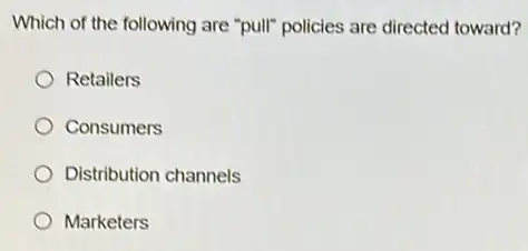 Which of the following are "pull" policies are directed toward?
Retailers
Consumers
Distribution channels
Marketers