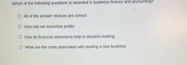 Which of the following questions is essential in business finance and accounting?
All of the answer choices are correct
How can we maximize profits
How do financial statements help in decision-making
What are the costs associated with starting a new business