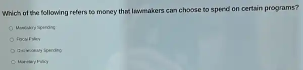 Which of the following refers to money that lawmakers can choose to spend on certain programs?
Mandatory Spending
Fiscal Policy
Discretionary Spending
Monetary Policy