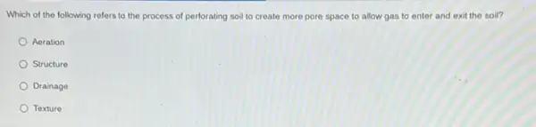 Which of the following refers to the process of perforating soil to create more pore space to allow gas to enter and exit the soil?
Aeration
Structure
Drainage
Texture