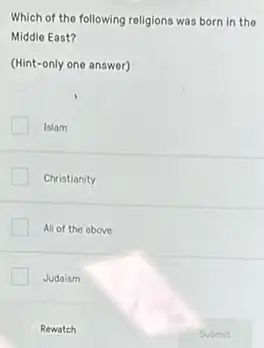 Which of the following religions was born in the
Middle East?
(Hint-only one answer)
Islam
Christianity
All of the above
Judaism
Rewatch