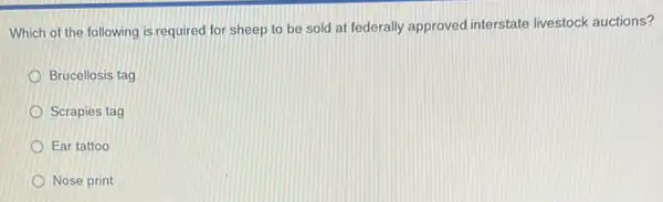 Which of the following is required for sheep to be sold at federally approved interstate livestock auctions?
Brucellosis tag
Scrapies tag
Ear tattoo
Nose print