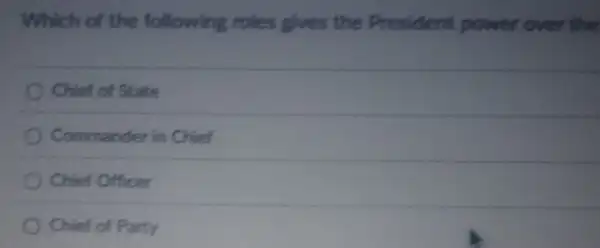 Which of the following roles gives the President power over the
Chief of State
Commander in Chief
Chief Officer
Chief of Party