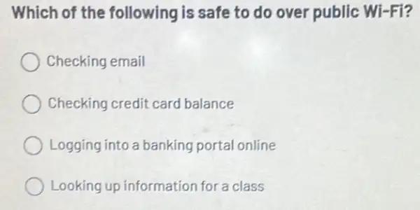 Which of the following is safe to do over public Wi-Fi?
Checking email
Checking credit card balance
Logging into a banking portal online
Looking up information for a class