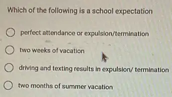 Which of the following is a school expectation
perfect attendance or expulsion/termination
two weeks of vacation
driving and texting results in expulsion/ termination
two months of summer vacation