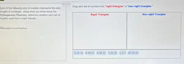 Each of the following sets of numbers represents the side
lengths of a triangle.Using what you know about the
Pythugereun Theorem determine whether each set of
lengths could forma right triangle
Arangles in archinctire
Drag each set of numbers into "right triangles"or "non-right triangles:
square 
breast
square 
fairness
5.12,13 9,40,41 9,20,21 7,24,25 245 20,30,31