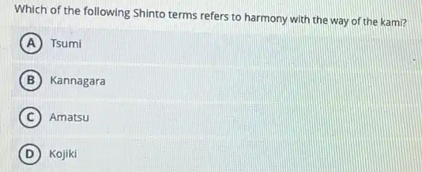 Which of the following Shinto terms refers to harmony with the way of the kami?
A Tsumi
B Kannagara
C Amatsu
D ) Kojiki