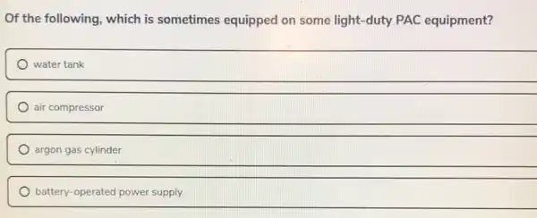 Of the following which is sometimes equipped on some light-duty PAC equipment?
water tank
air compressor
argon gas cylinder
battery-operated power supply