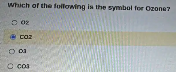 Which of the following is the symbol for Ozone?
oz
CO2
03
CO3