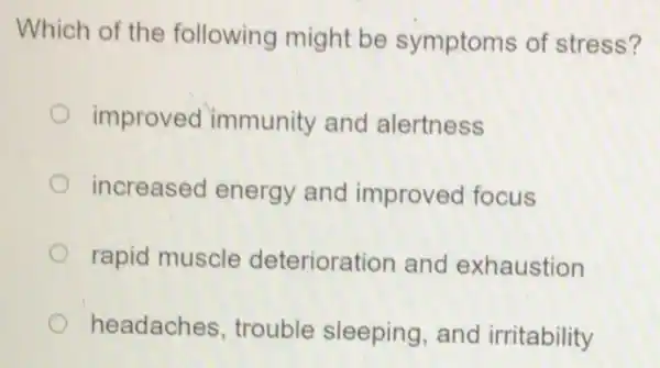 Which of the following might be symptoms of stress?
improved immunity and alertness
increased energy and improved focus
rapid muscle deterioration and exhaustion
headaches trouble sleeping and irritability