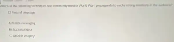 Which of the following techniques was commonly used in World War I propaganda to evoke strong emotions in the audience?
D) Neutral language
A) Subtle messaging
B) Statistical data
C) Graphic imagery