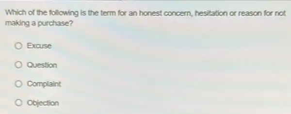 Which of the following is the term for an honest concern, hesitation or reason for not
making a purchase?
Excuse
Question
Complaint
Objection