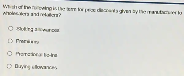 Which of the following is the term for price discounts given by the manufacturer to
wholesalers and retailers?
Slotting allowances
) Premiums
Promotional tie-ins
Buying allowances