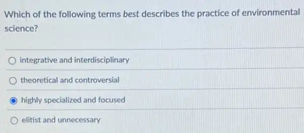 Which of the following terms best describes the practice of environmental
science?
integrative and interdisciplinary
theoretical and controversial
C highly specialized and focused
elitist and unnecessary