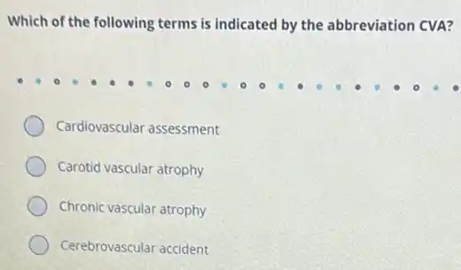 Which of the following terms is indicated by the abbreviation CVA?
Cardiovascular assessment
Carotid vascular atrophy
Chronic vascular atrophy
Cerebrovascular accident